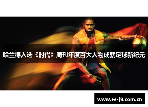 哈兰德入选《时代》周刊年度百大人物成就足球新纪元